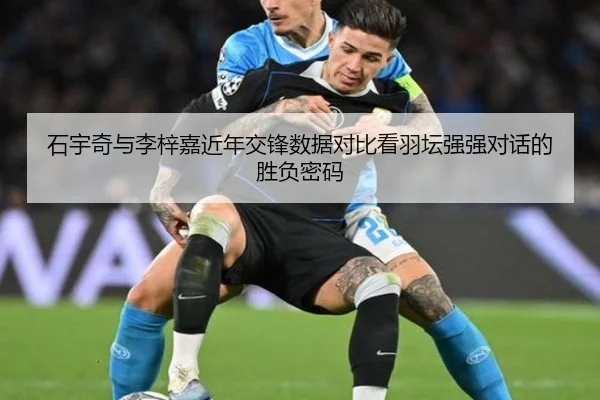 石宇奇与李梓嘉近年交锋数据对比看羽坛强强对话的胜负密码