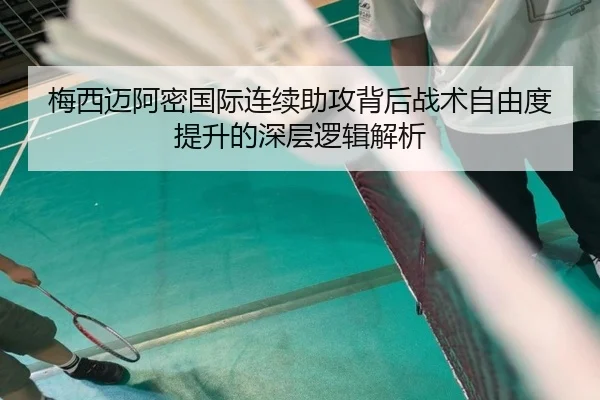 梅西迈阿密国际连续助攻背后战术自由度提升的深层逻辑解析