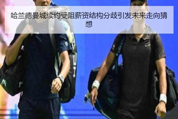 哈兰德曼城续约受阻薪资结构分歧引发未来走向猜想