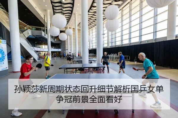 孙颖莎新周期状态回升细节解析国乒女单争冠前景全面看好