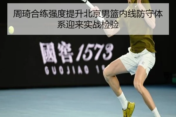周琦合练强度提升北京男篮内线防守体系迎来实战检验