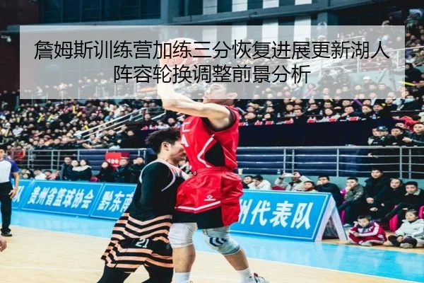 詹姆斯训练营加练三分恢复进展更新湖人阵容轮换调整前景分析