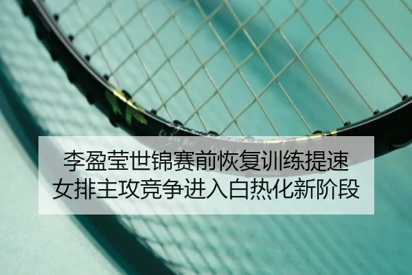 李盈莹世锦赛前恢复训练提速 女排主攻竞争进入白热化新阶段