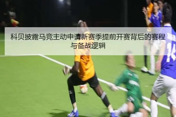 科贝披露马竞主动申请新赛季提前开赛背后的赛程与备战逻辑