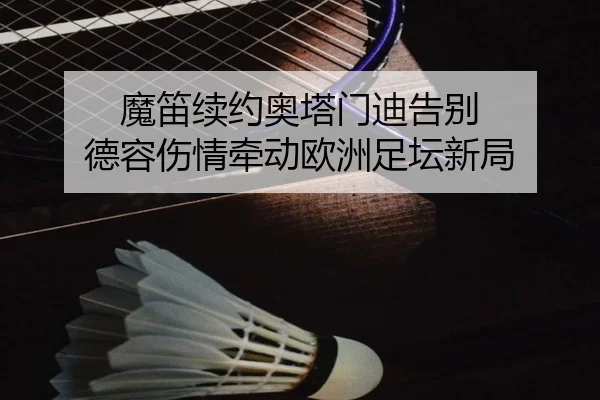 魔笛续约奥塔门迪告别 德容伤情牵动欧洲足坛新局