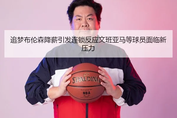 追梦布伦森降薪引发连锁反应文班亚马等球员面临新压力 - MILAN.COMapp