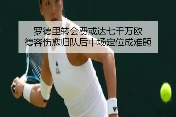 罗德里转会费或达七千万欧 德容伤愈归队后中场定位成难题 | MILAN.COMapp